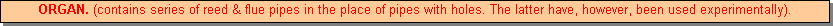 Text Box: ORGAN. (contains series of reed & flue pipes in the place of pipes with holes. The latter have, however, been used experimentally).